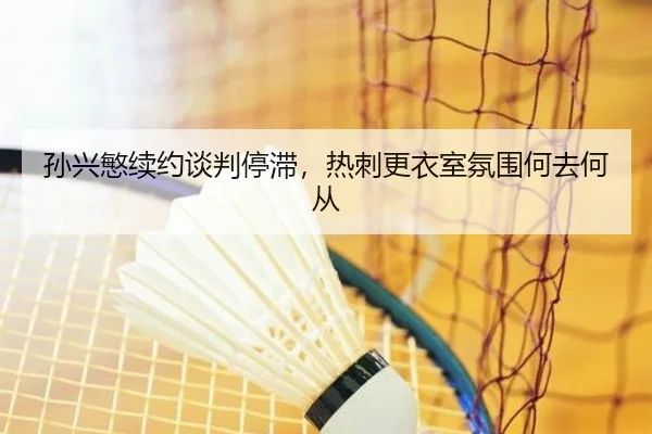 孙兴慜续约谈判停滞，热刺更衣室氛围何去何从