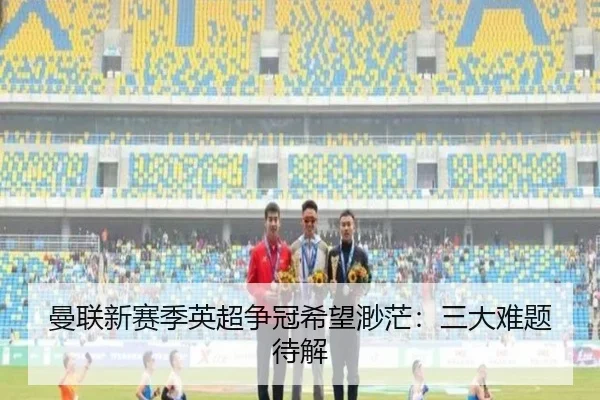 曼联新赛季英超争冠希望渺茫：三大难题待解