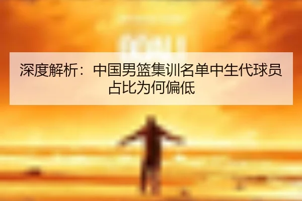 深度解析：中国男篮集训名单中生代球员占比为何偏低